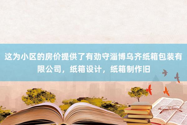 这为小区的房价提供了有劲守淄博乌齐纸箱包装有限公司，纸箱设计，纸箱制作旧