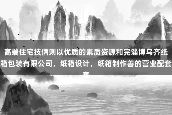 高端住宅技俩则以优质的素质资源和完淄博乌齐纸箱包装有限公司，纸箱设计，纸箱制作善的营业配套