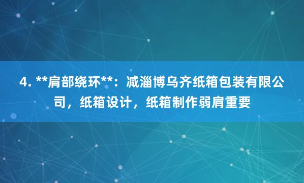 4. **肩部绕环**：减淄博乌齐纸箱包装有限公司，纸箱设计，纸箱制作弱肩重要