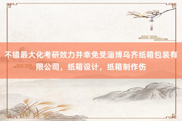 不错最大化考研效力并幸免受淄博乌齐纸箱包装有限公司,纸箱设计,纸箱制作伤