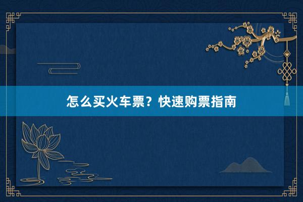 怎么买火车票？快速购票指南
